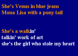 She's V enus in blue jeans
Mona Lisa With a pony tail

She's a walkin'
talkin' work of art
she's the girl Who stole my heart