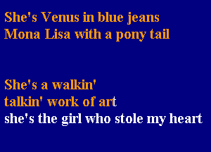 She's V enus in blue jeans
Mona Lisa With a pony tail

She's a walkin'
talkin' work of art
she's the girl Who stole my heart