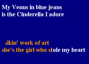 My V enus in blue jeans
is the Cinderella I adore

dkin' work of art
she's the girl Who stole my heart