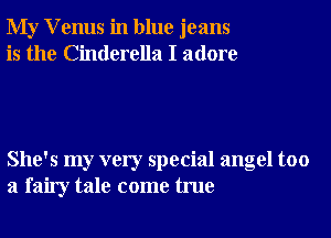 My V enus in blue jeans
is the Cinderella I adore

She's my very special angel too
a fairy tale come true