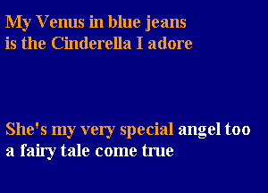 My V enus in blue jeans
is the Cinderella I adore

She's my very special angel too
a fairy tale come true