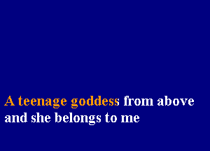 A teenage goddess from above
and she belongs to me