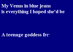 My Venus in blue jeans
is everything I hoped she'd be

A teenage goddess frC'