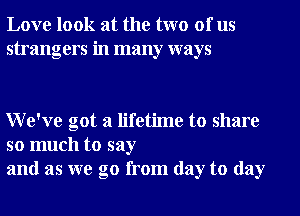 Love look at the two of us
strangers in many ways

We've got a lifetime to share

so much to say
and as we go from day to day