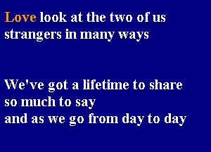 Love look at the two of us
strangers in many ways

We've got a lifetime to share

so much to say
and as we go from day to day