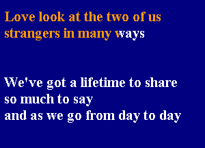 Love look at the two of us
strangers in many ways

We've got a lifetime to share

so much to say
and as we go from day to day