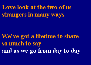 Love look at the two of us
strangers in many ways

We've got a lifetime to share

so much to say
and as we go from day to day