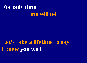 For only time
one will tell

Let's take a lifetime to say
I knew you well