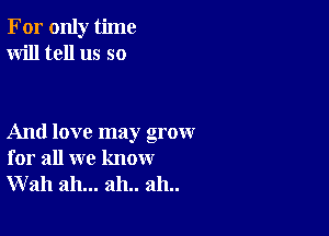 For only time
Will tell us so

And love may grow
for all we know
Wall ah... 2111.. 2111..