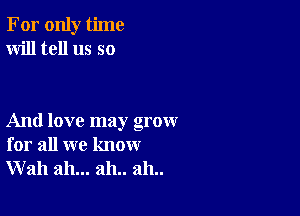 For only time
Will tell us so

And love may grow
for all we know
Wall ah... 2111.. 2111..