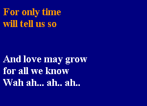 For only time
Will tell us so

And love may grow
for all we know
Wall ah... 2111.. 2111..