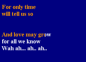 For only time
Will tell us so

And love may grow
for all we know
Wall ah... 2111.. 2111..