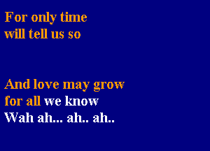 For only time
Will tell us so

And love may grow
for all we know
Wall ah... 2111.. 2111..