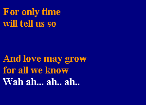 For only time
Will tell us so

And love may grow
for all we know
Wall ah... 2111.. 2111..