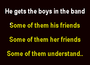 He gets the boys in the band
Some of them his friends
Some of them her friends

Some of them understand.