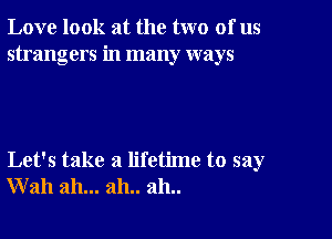 Love look at the two of us
strangers in many ways

Let's take a lifetime to say
Wall ah... 2111.. 2111..
