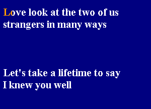 Love look at the two of us
strangers in many ways

Let's take a lifetime to say
I knew you well