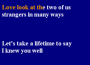 Love look at the two of us
strangers in many ways

Let's take a lifetime to say
I knew you well