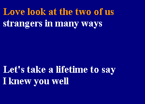 Love look at the two of us
strangers in many ways

Let's take a lifetime to say
I knew you well