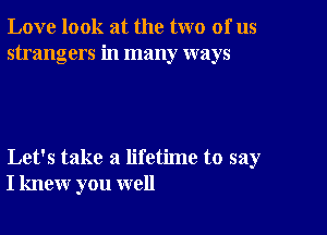 Love look at the two of us
strangers in many ways

Let's take a lifetime to say
I knew you well