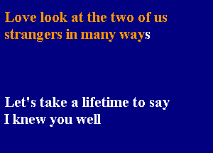 Love look at the two of us
strangers in many ways

Let's take a lifetime to say
I knew you well