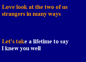 Love look at the two of us
strangers in many ways

Let's take a lifetime to say
I knew you well