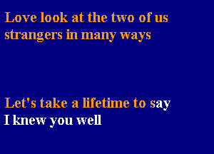 Love look at the two of us
strangers in many ways

Let's take a lifetime to say
I knew you well