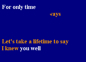 Let's take a lifetime to say
I knew you well