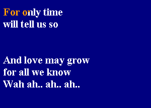 For only time
Will tell us so

And love may grow
for all we know
Wall ah.. ah.. ah..