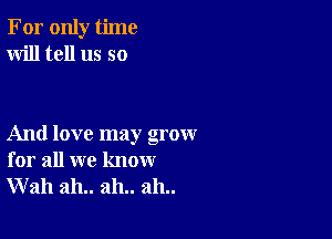 For only time
Will tell us so

And love may grow
for all we know
Wall ah.. ah.. ah..