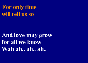 For only time
Will tell us so

And love may grow
for all we know
Wall ah.. ah.. ah..