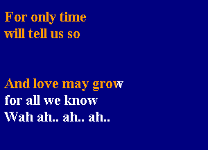 For only time
Will tell us so

And love may grow
for all we know
Wall ah.. ah.. ah..