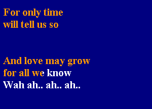 For only time
Will tell us so

And love may grow
for all we know
Wall ah.. ah.. ah..