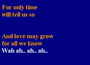 For only time
Will tell us so

And love may grow
for all we know
Wall ah.. ah.. ah..