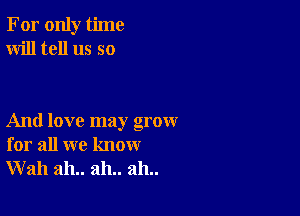 For only time
Will tell us so

And love may grow
for all we know
Wall ah.. ah.. ah..