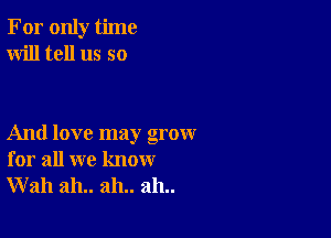 For only time
Will tell us so

And love may grow
for all we know
Wall ah.. ah.. ah..