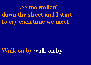 .ee me walkin'
down the street and I start
to cry each time we meet

Walk on by walk on by