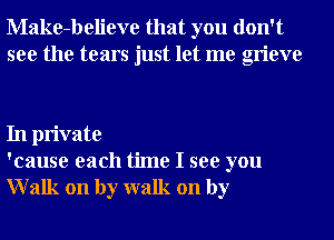 Make-believe that you don't
see the tears just let me grieve

In private
'cause each time I see you
Walk on by walk on by