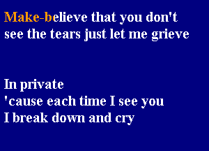 Make-believe that you don't
see the tears just let me grieve

In private
'cause each time I see you
I break down and cry