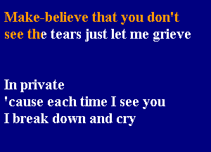 Make-believe that you don't
see the tears just let me grieve

In private
'cause each time I see you
I break down and cry