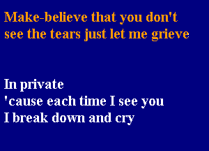 Make-believe that you don't
see the tears just let me grieve

In private
'cause each time I see you
I break down and cry