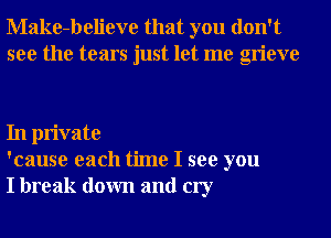 Make-believe that you don't
see the tears just let me grieve

In private
'cause each time I see you
I break down and cry