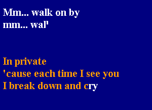 Mm... walk on by
mm... wal'

In private
'cause each time I see you
I break down and cry