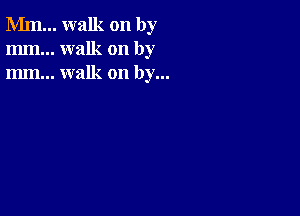 Mm... walk on by
mm... walk on by
m... walk on by...