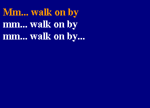 Mm... walk on by
mm... walk on by
m... walk on by...