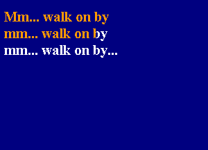 Mm... walk on by
mm... walk on by
m... walk on by...