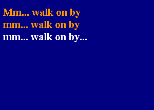 Mm... walk on by
mm... walk on by
m... walk on by...