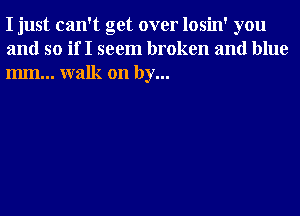 I just can't get over losin' you
and so if I seem broken and blue
mm... walk on by...