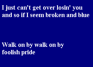 I just can't get over losin' you
and so if I seem broken and blue

Walk on by walk on by
foolish pride