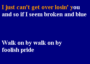 I just can't get over losin' you
and so if I seem broken and blue

Walk on by walk on by
foolish pride